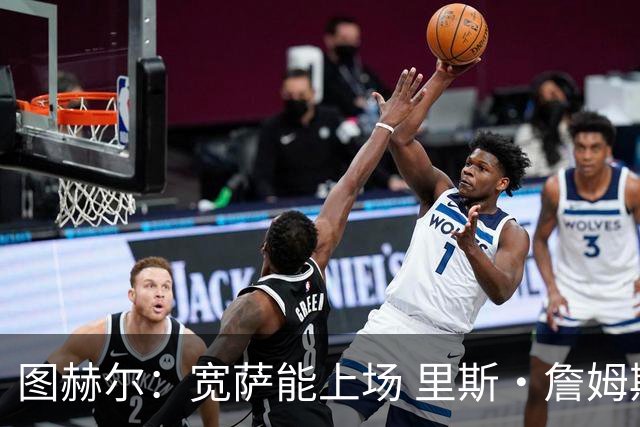 图赫尔：宽萨能上场 里斯·詹姆斯还得评估 不会吃伟哥来应对高反