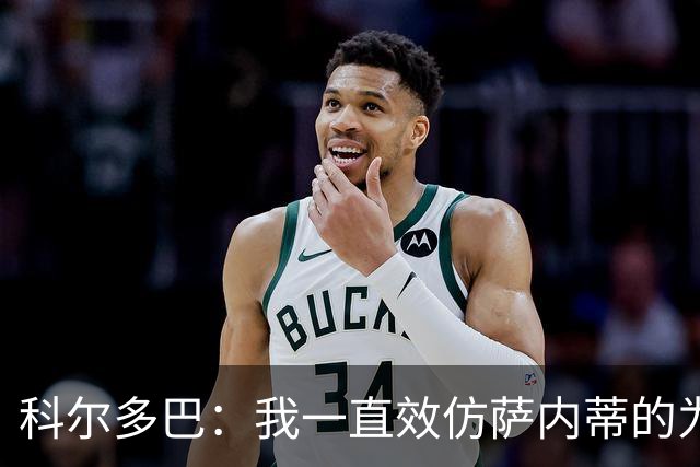 科尔多巴：我一直效仿萨内蒂的为人处事，我们的关系宛如初见